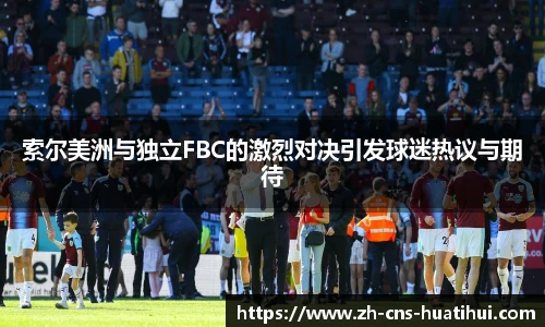索尔美洲与独立FBC的激烈对决引发球迷热议与期待