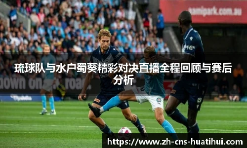 琉球队与水户蜀葵精彩对决直播全程回顾与赛后分析